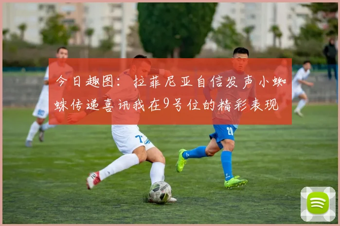 今日趣图：拉菲尼亚自信发声小蜘蛛传递喜讯我在9号位的精彩表现