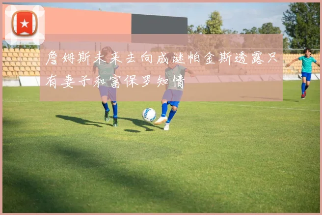 詹姆斯未来去向成谜帕金斯透露只有妻子和富保罗知情