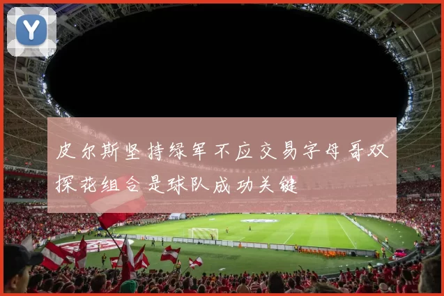 皮尔斯坚持绿军不应交易字母哥双探花组合是球队成功关键