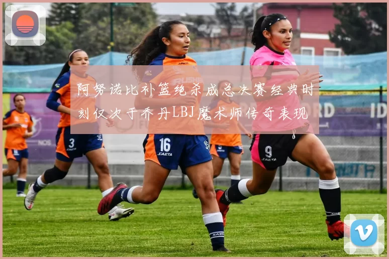 阿努诺比补篮绝杀成总决赛经典时刻仅次于乔丹LBJ魔术师传奇表现