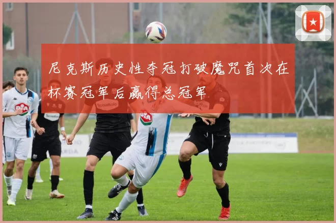 尼克斯历史性夺冠打破魔咒首次在杯赛冠军后赢得总冠军
