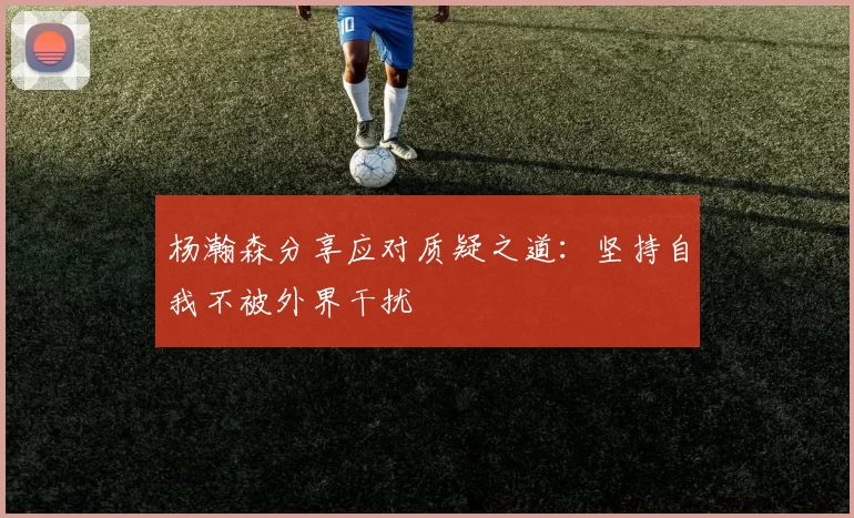 杨瀚森分享应对质疑之道：坚持自我不被外界干扰