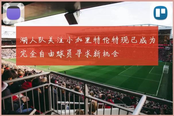 湖人队关注小加里特伦特现已成为完全自由球员寻求新机会