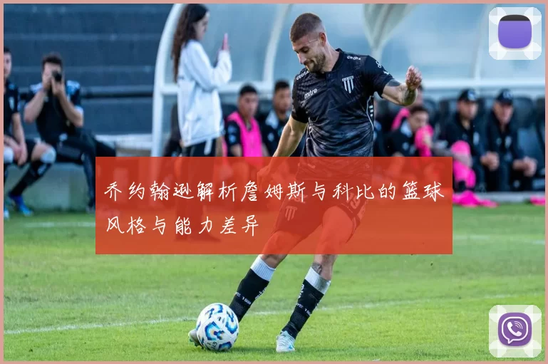 乔约翰逊解析詹姆斯与科比的篮球风格与能力差异