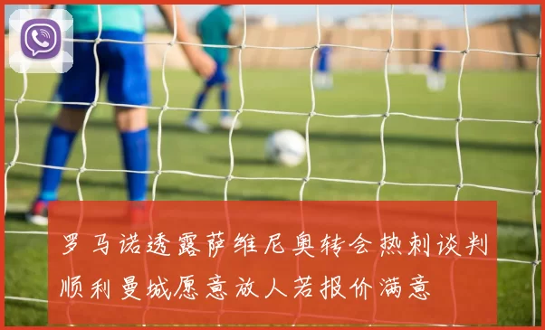 罗马诺透露萨维尼奥转会热刺谈判顺利曼城愿意放人若报价满意