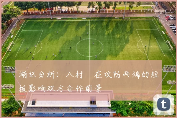 湖记分析：八村塁在攻防两端的短板影响双方合作前景