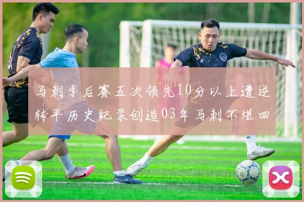 马刺季后赛五次领先10分以上遭逆转平历史纪录创造03年马刺不堪回首的尴尬