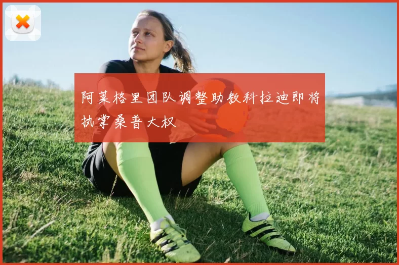阿莱格里团队调整助教科拉迪即将执掌桑普大权