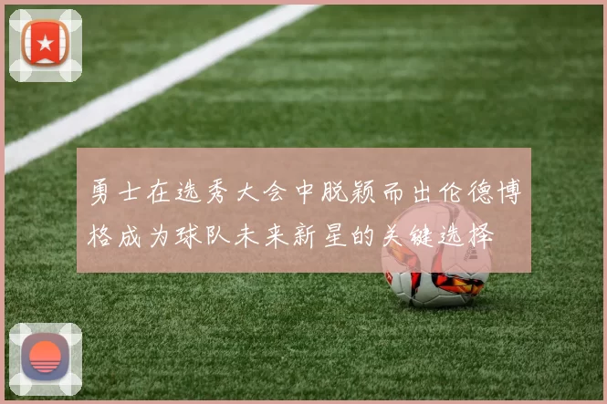 勇士在选秀大会中脱颖而出伦德博格成为球队未来新星的关键选择
