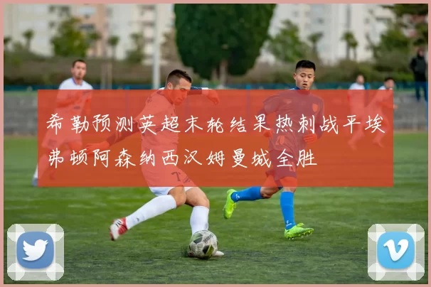 希勒预测英超末轮结果热刺战平埃弗顿阿森纳西汉姆曼城全胜