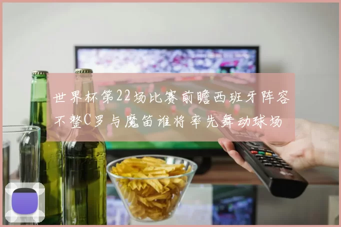 世界杯第22场比赛前瞻西班牙阵容不整C罗与魔笛谁将率先舞动球场