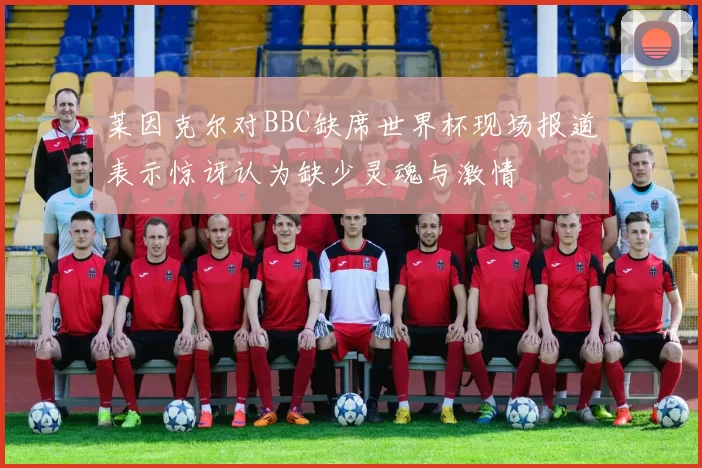 莱因克尔对BBC缺席世界杯现场报道表示惊讶认为缺少灵魂与激情