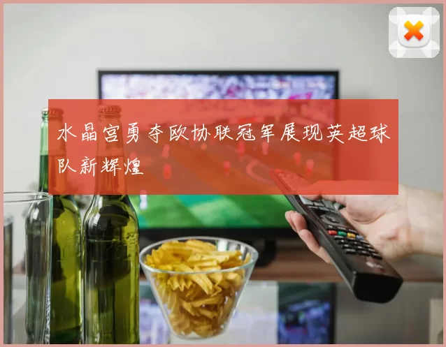 水晶宫勇夺欧协联冠军展现英超球队新辉煌