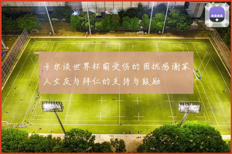 卡尔谈世界杯前受伤的困扰感谢家人女友与拜仁的支持与鼓励