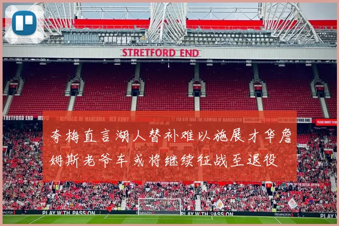夸梅直言湖人替补难以施展才华詹姆斯老爷车或将继续征战至退役