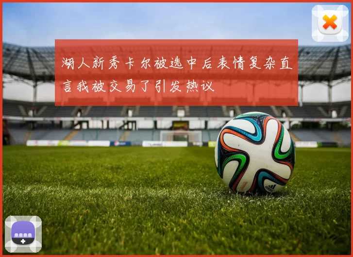 湖人新秀卡尔被选中后表情复杂直言我被交易了引发热议
