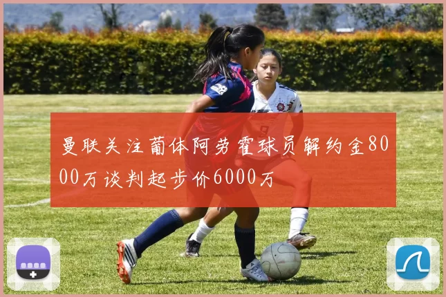 曼联关注葡体阿劳霍球员解约金8000万谈判起步价6000万