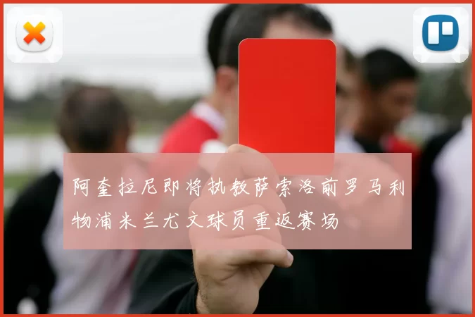 阿奎拉尼即将执教萨索洛前罗马利物浦米兰尤文球员重返赛场