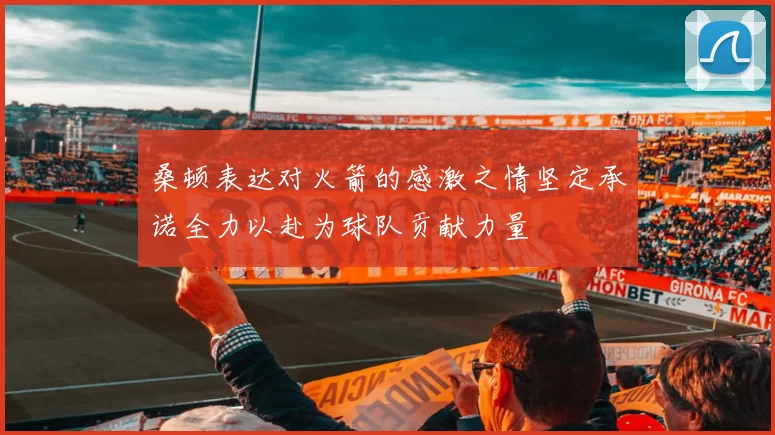 桑顿表达对火箭的感激之情坚定承诺全力以赴为球队贡献力量
