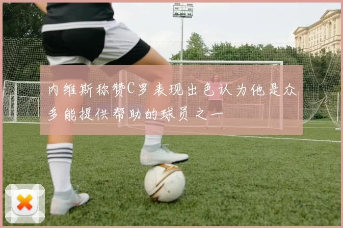 内维斯称赞C罗表现出色认为他是众多能提供帮助的球员之一